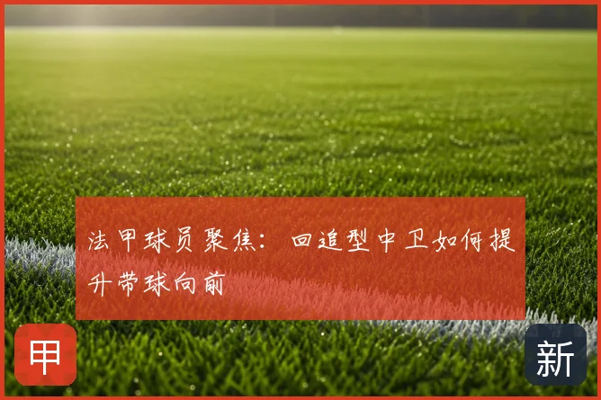 法甲球员聚焦：回追型中卫如何提升带球向前