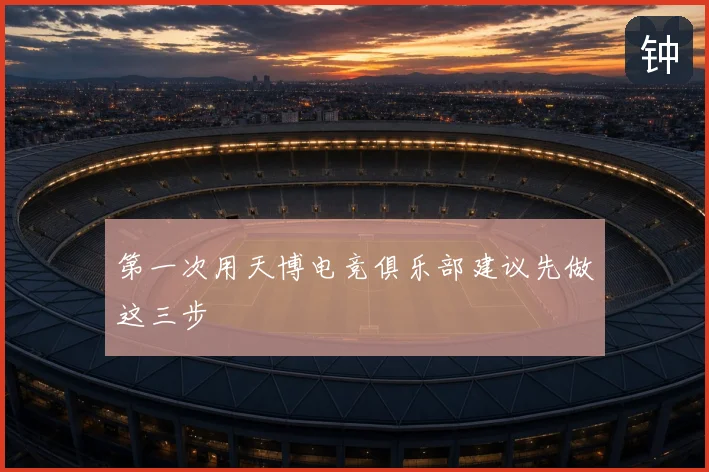 第一次用天博电竞俱乐部建议先做这三步