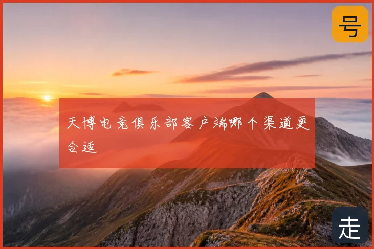 天博电竞俱乐部客户端哪个渠道更合适