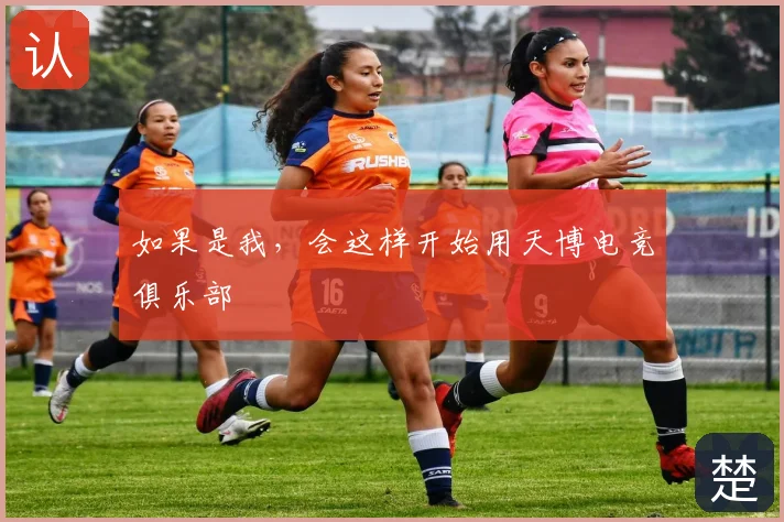 如果是我，会这样开始用天博电竞俱乐部